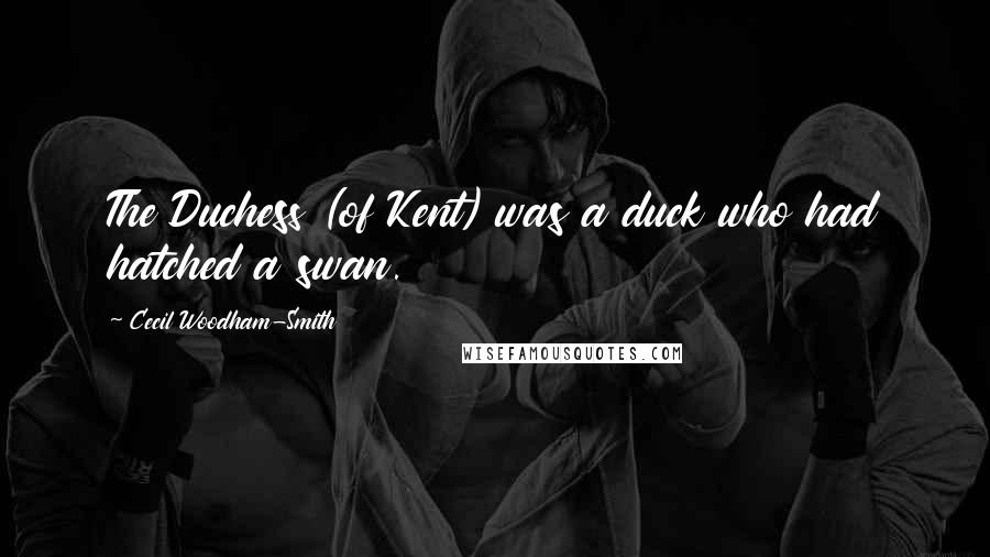 Cecil Woodham-Smith Quotes: The Duchess (of Kent) was a duck who had hatched a swan.