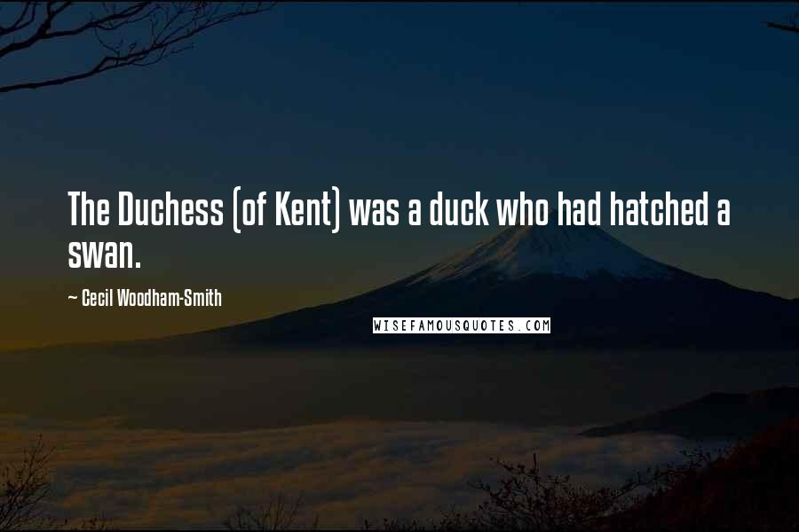 Cecil Woodham-Smith Quotes: The Duchess (of Kent) was a duck who had hatched a swan.