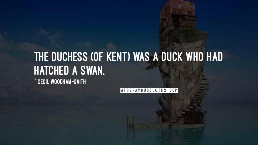 Cecil Woodham-Smith Quotes: The Duchess (of Kent) was a duck who had hatched a swan.