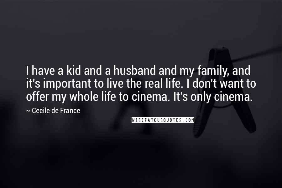 Cecile De France Quotes: I have a kid and a husband and my family, and it's important to live the real life. I don't want to offer my whole life to cinema. It's only cinema.