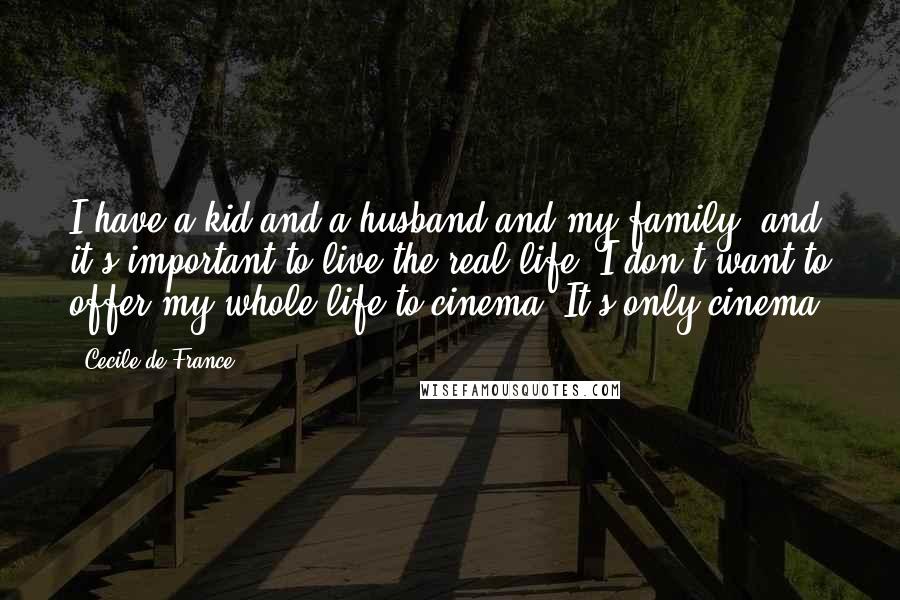 Cecile De France Quotes: I have a kid and a husband and my family, and it's important to live the real life. I don't want to offer my whole life to cinema. It's only cinema.