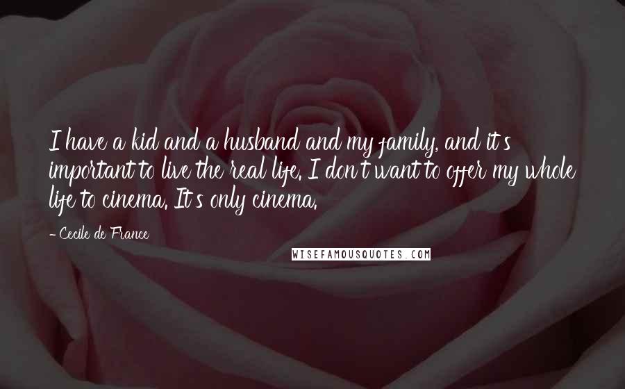 Cecile De France Quotes: I have a kid and a husband and my family, and it's important to live the real life. I don't want to offer my whole life to cinema. It's only cinema.
