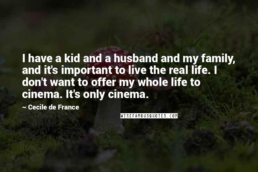 Cecile De France Quotes: I have a kid and a husband and my family, and it's important to live the real life. I don't want to offer my whole life to cinema. It's only cinema.