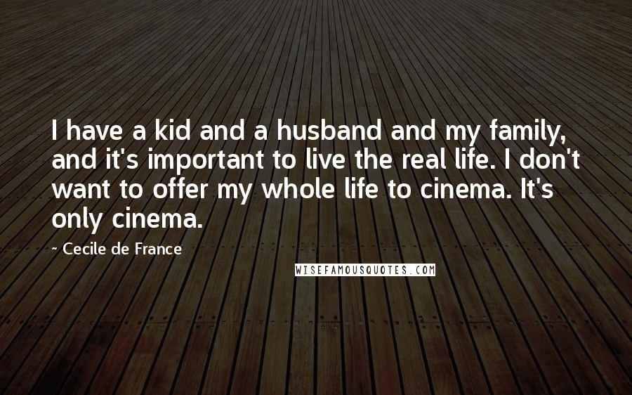 Cecile De France Quotes: I have a kid and a husband and my family, and it's important to live the real life. I don't want to offer my whole life to cinema. It's only cinema.