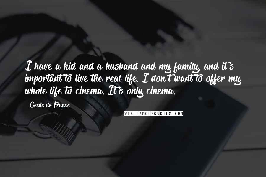 Cecile De France Quotes: I have a kid and a husband and my family, and it's important to live the real life. I don't want to offer my whole life to cinema. It's only cinema.