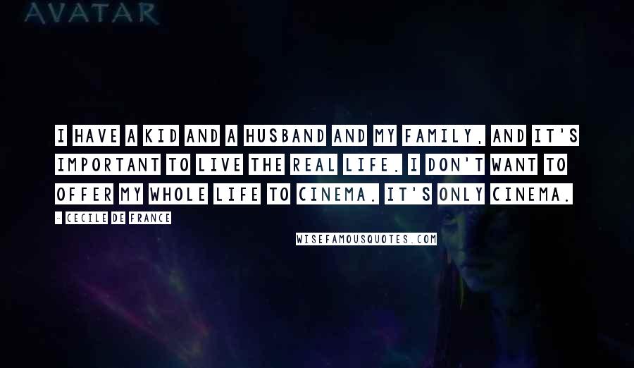 Cecile De France Quotes: I have a kid and a husband and my family, and it's important to live the real life. I don't want to offer my whole life to cinema. It's only cinema.