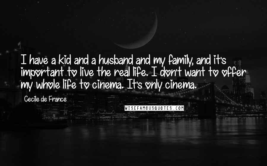 Cecile De France Quotes: I have a kid and a husband and my family, and it's important to live the real life. I don't want to offer my whole life to cinema. It's only cinema.