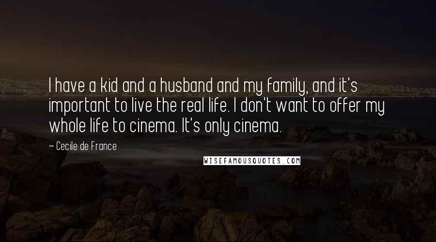 Cecile De France Quotes: I have a kid and a husband and my family, and it's important to live the real life. I don't want to offer my whole life to cinema. It's only cinema.