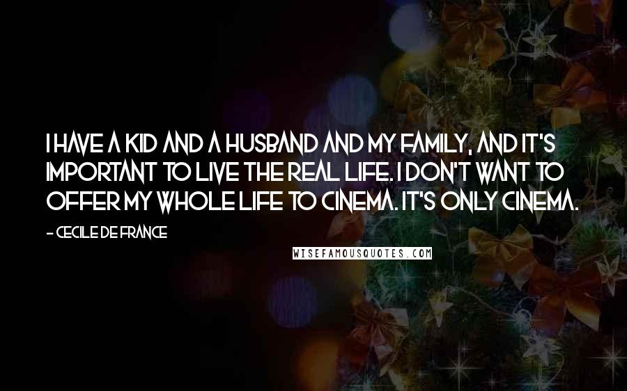 Cecile De France Quotes: I have a kid and a husband and my family, and it's important to live the real life. I don't want to offer my whole life to cinema. It's only cinema.