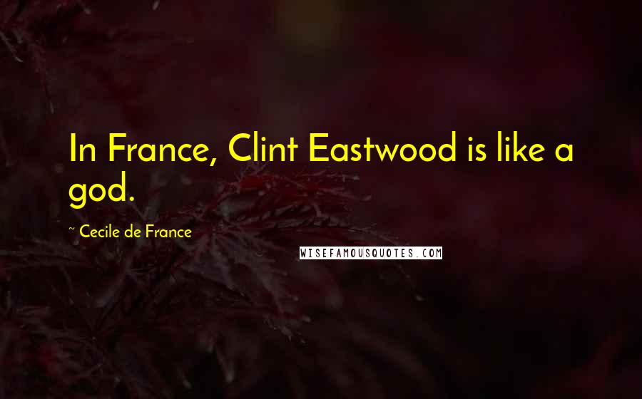 Cecile De France Quotes: In France, Clint Eastwood is like a god.
