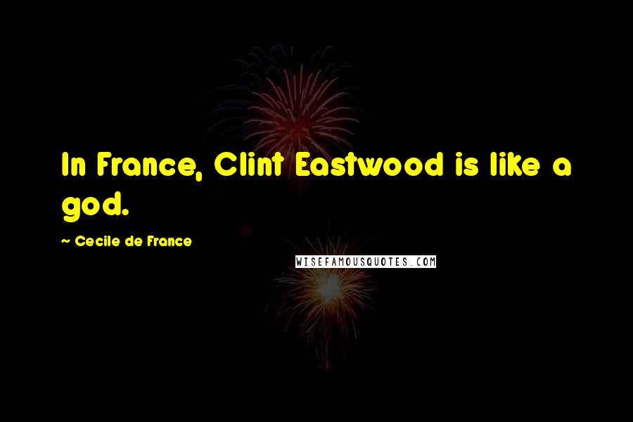 Cecile De France Quotes: In France, Clint Eastwood is like a god.