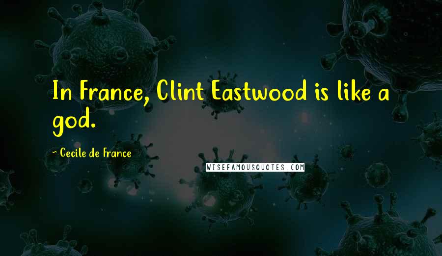 Cecile De France Quotes: In France, Clint Eastwood is like a god.