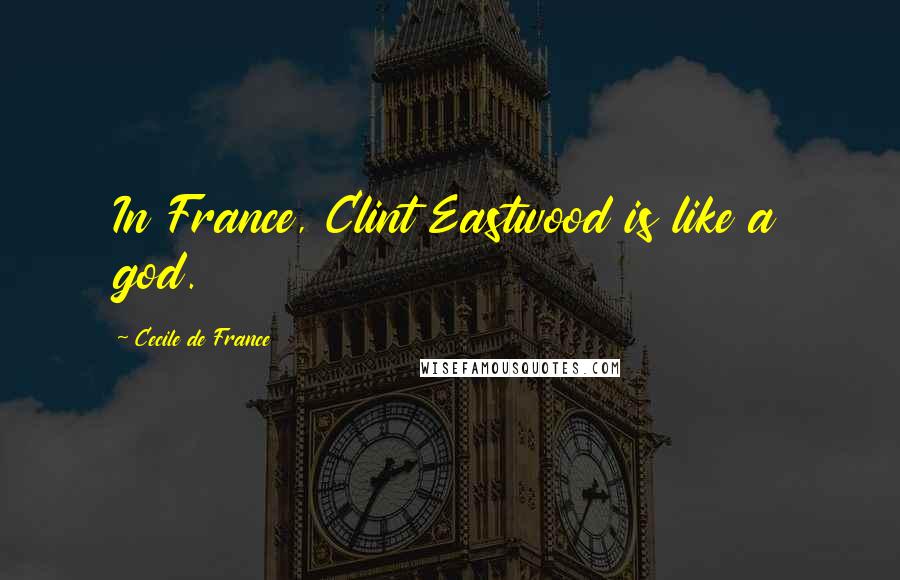 Cecile De France Quotes: In France, Clint Eastwood is like a god.