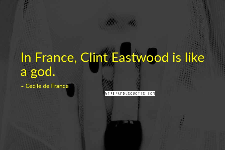 Cecile De France Quotes: In France, Clint Eastwood is like a god.
