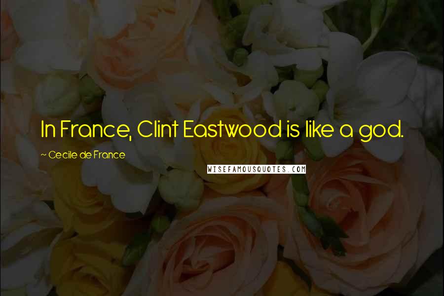Cecile De France Quotes: In France, Clint Eastwood is like a god.