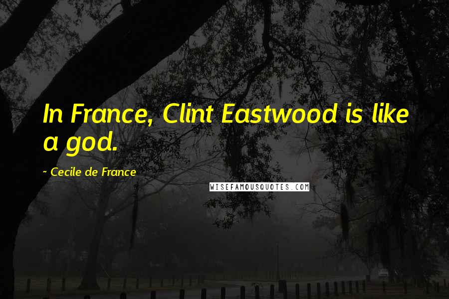 Cecile De France Quotes: In France, Clint Eastwood is like a god.