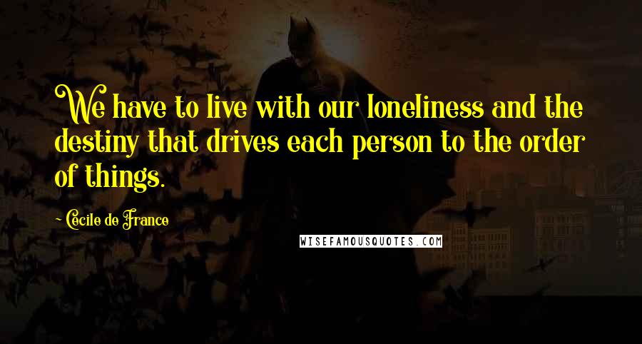 Cecile De France Quotes: We have to live with our loneliness and the destiny that drives each person to the order of things.