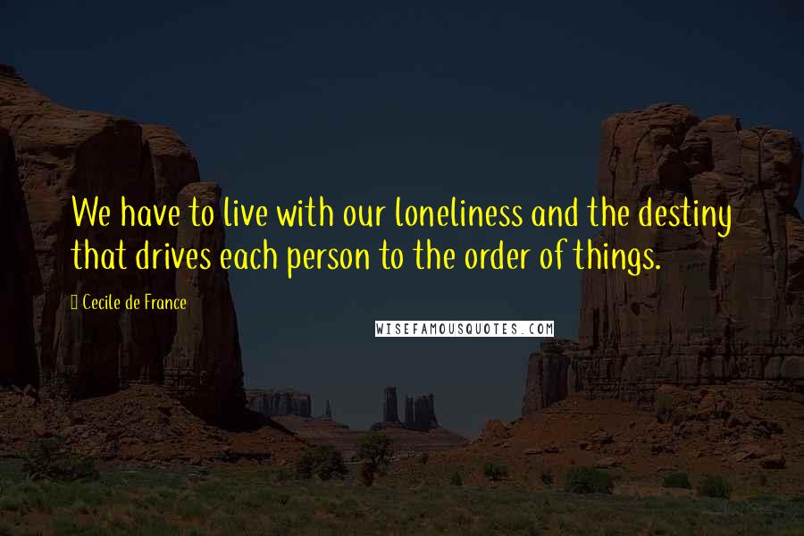 Cecile De France Quotes: We have to live with our loneliness and the destiny that drives each person to the order of things.