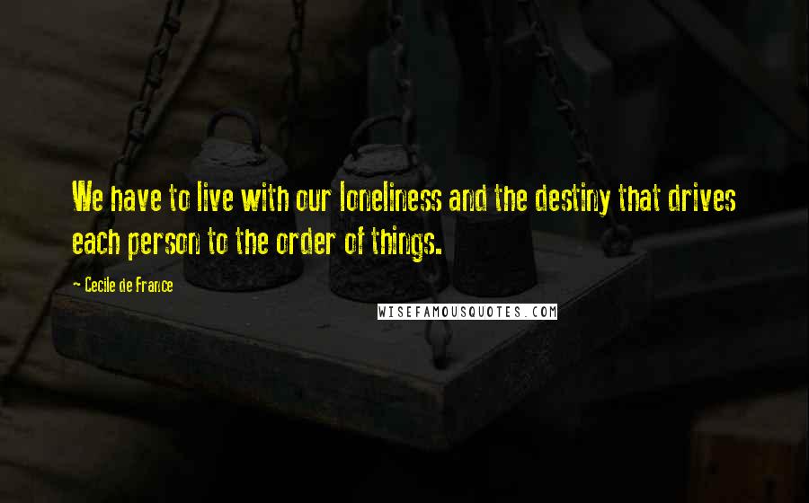 Cecile De France Quotes: We have to live with our loneliness and the destiny that drives each person to the order of things.