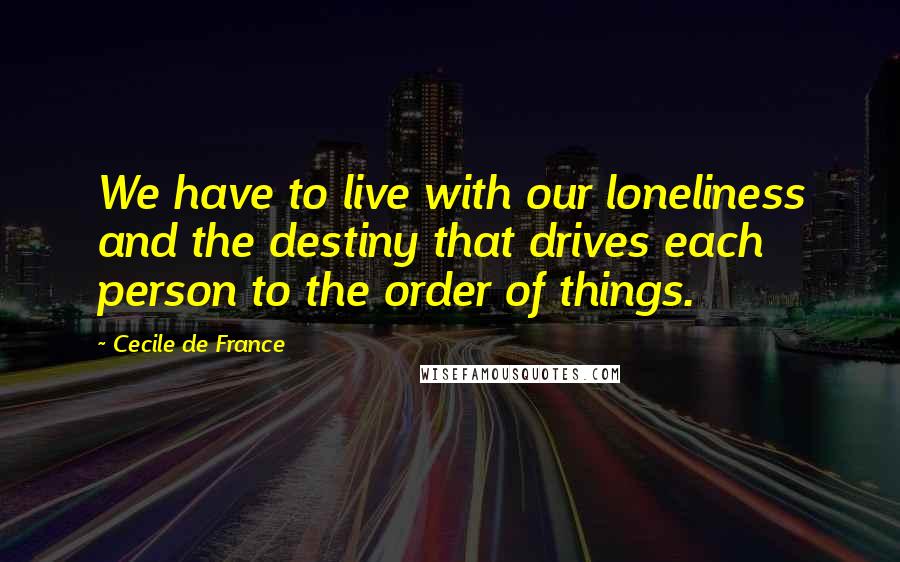 Cecile De France Quotes: We have to live with our loneliness and the destiny that drives each person to the order of things.