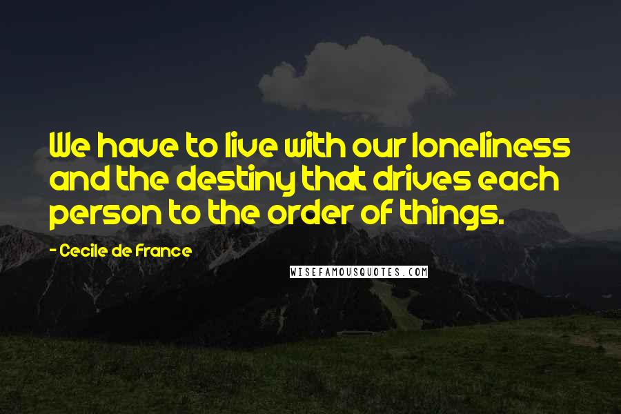 Cecile De France Quotes: We have to live with our loneliness and the destiny that drives each person to the order of things.