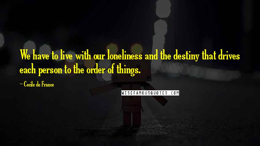 Cecile De France Quotes: We have to live with our loneliness and the destiny that drives each person to the order of things.