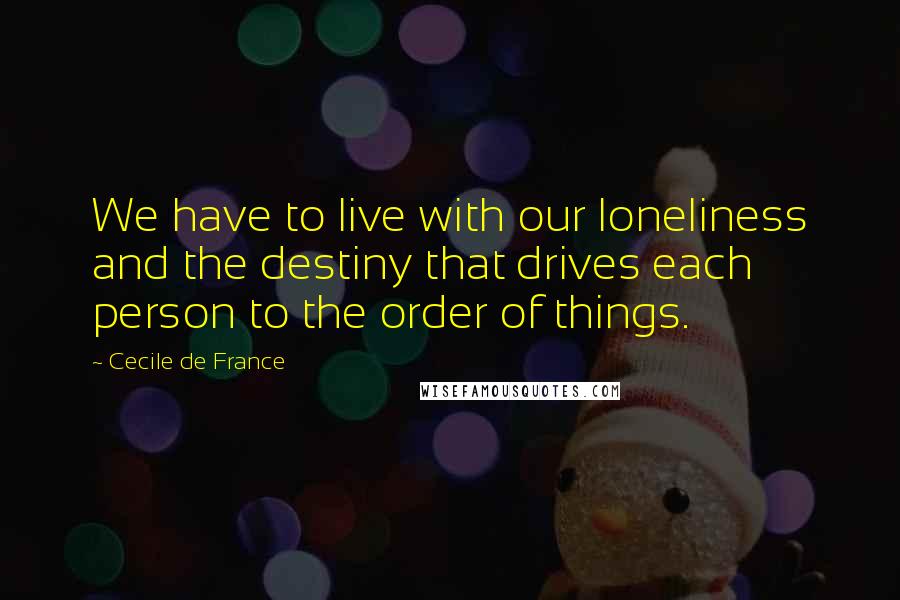 Cecile De France Quotes: We have to live with our loneliness and the destiny that drives each person to the order of things.