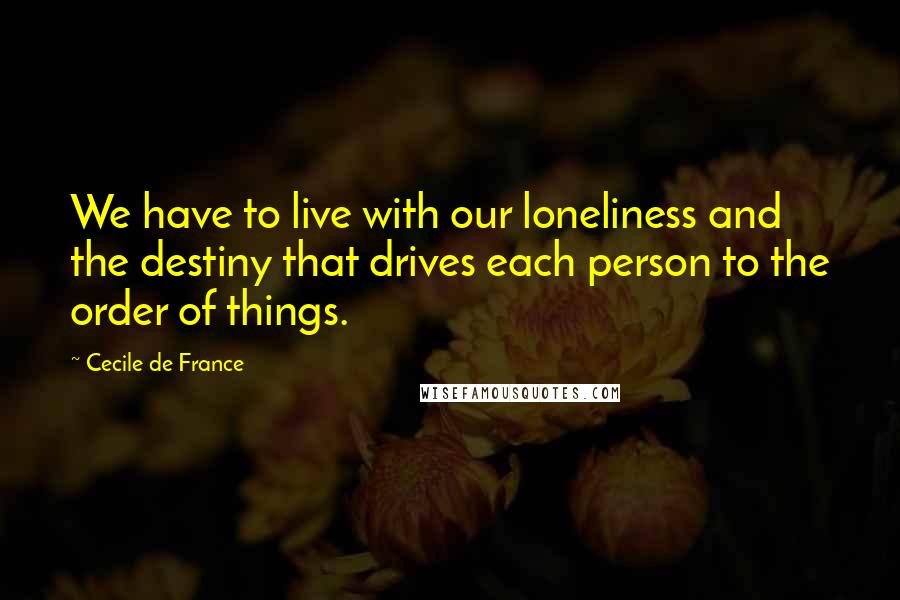 Cecile De France Quotes: We have to live with our loneliness and the destiny that drives each person to the order of things.