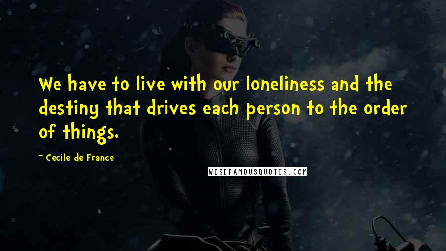Cecile De France Quotes: We have to live with our loneliness and the destiny that drives each person to the order of things.
