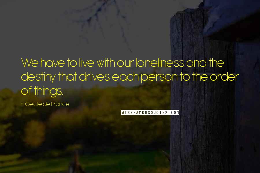 Cecile De France Quotes: We have to live with our loneliness and the destiny that drives each person to the order of things.