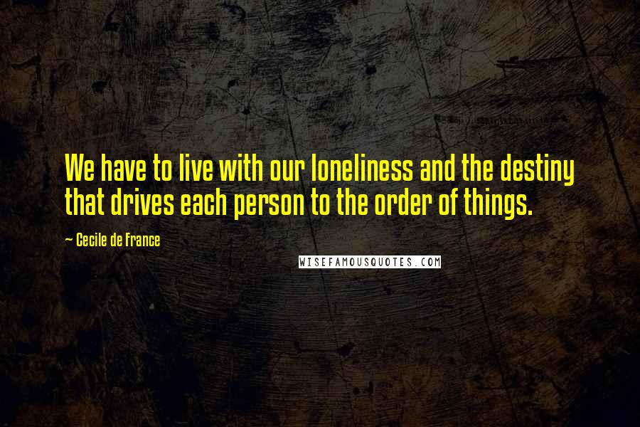 Cecile De France Quotes: We have to live with our loneliness and the destiny that drives each person to the order of things.