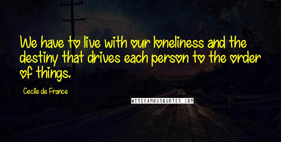 Cecile De France Quotes: We have to live with our loneliness and the destiny that drives each person to the order of things.