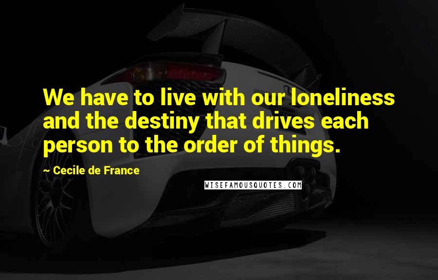 Cecile De France Quotes: We have to live with our loneliness and the destiny that drives each person to the order of things.