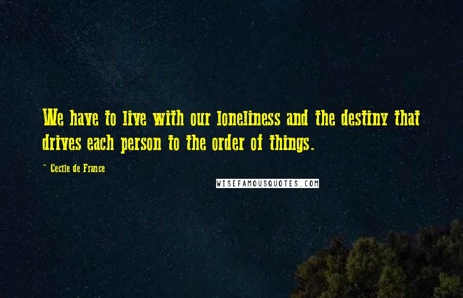 Cecile De France Quotes: We have to live with our loneliness and the destiny that drives each person to the order of things.