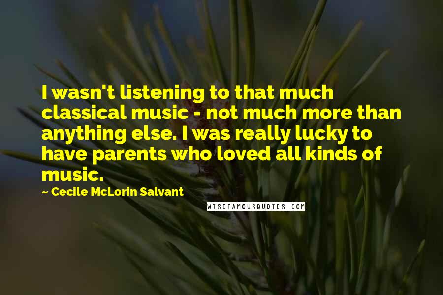 Cecile McLorin Salvant Quotes: I wasn't listening to that much classical music - not much more than anything else. I was really lucky to have parents who loved all kinds of music.