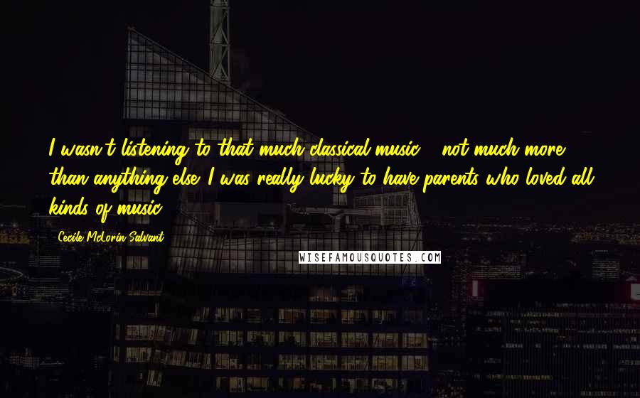 Cecile McLorin Salvant Quotes: I wasn't listening to that much classical music - not much more than anything else. I was really lucky to have parents who loved all kinds of music.