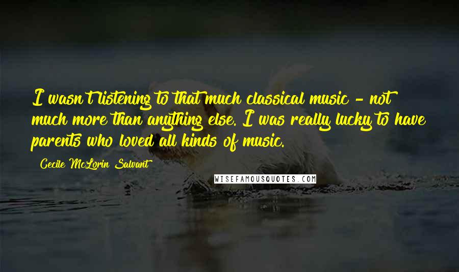 Cecile McLorin Salvant Quotes: I wasn't listening to that much classical music - not much more than anything else. I was really lucky to have parents who loved all kinds of music.