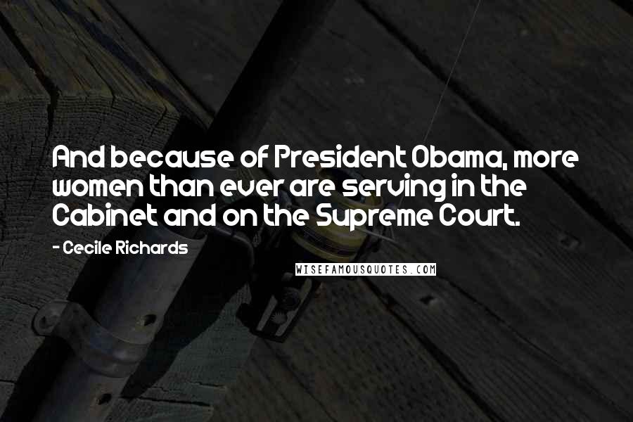 Cecile Richards Quotes: And because of President Obama, more women than ever are serving in the Cabinet and on the Supreme Court.