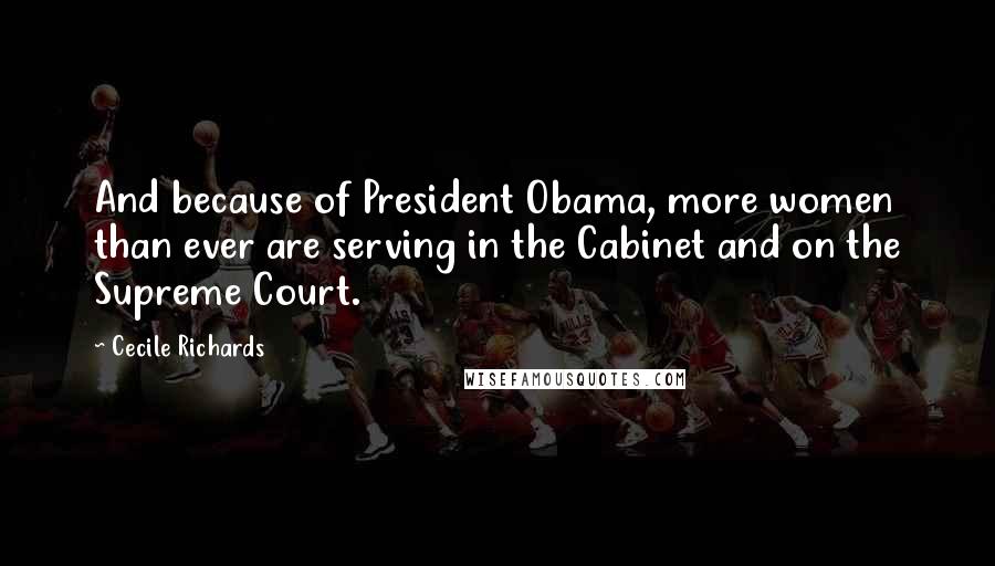 Cecile Richards Quotes: And because of President Obama, more women than ever are serving in the Cabinet and on the Supreme Court.