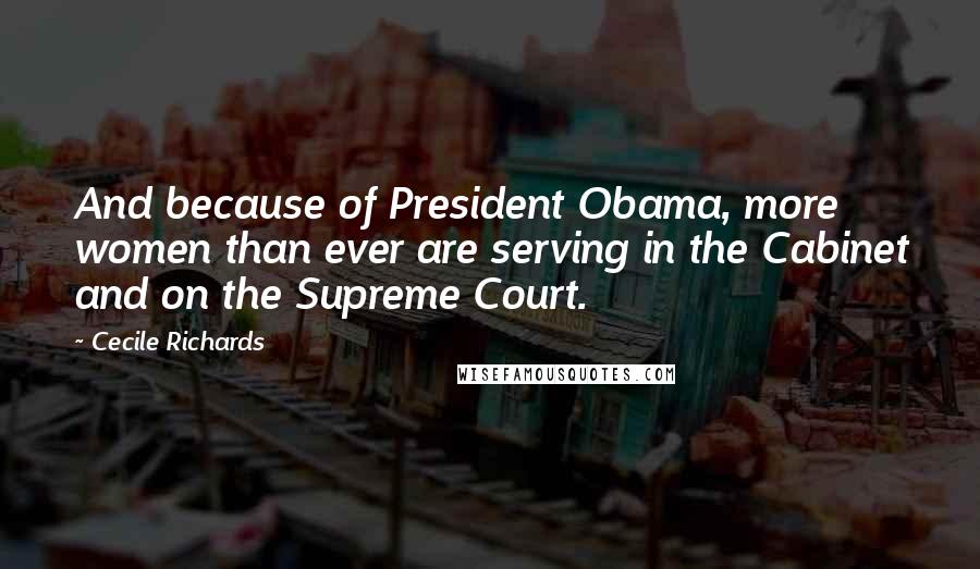 Cecile Richards Quotes: And because of President Obama, more women than ever are serving in the Cabinet and on the Supreme Court.