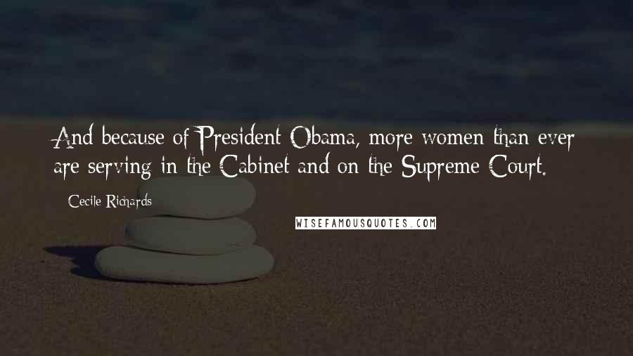 Cecile Richards Quotes: And because of President Obama, more women than ever are serving in the Cabinet and on the Supreme Court.