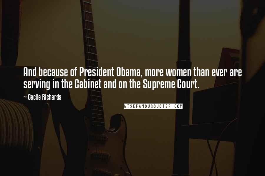 Cecile Richards Quotes: And because of President Obama, more women than ever are serving in the Cabinet and on the Supreme Court.