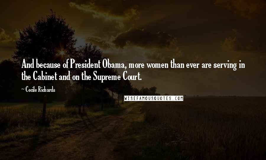 Cecile Richards Quotes: And because of President Obama, more women than ever are serving in the Cabinet and on the Supreme Court.