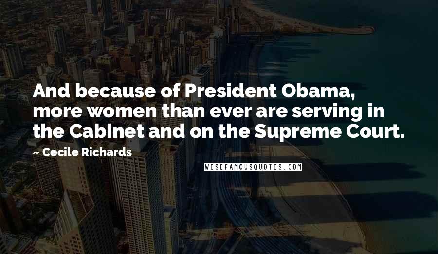 Cecile Richards Quotes: And because of President Obama, more women than ever are serving in the Cabinet and on the Supreme Court.
