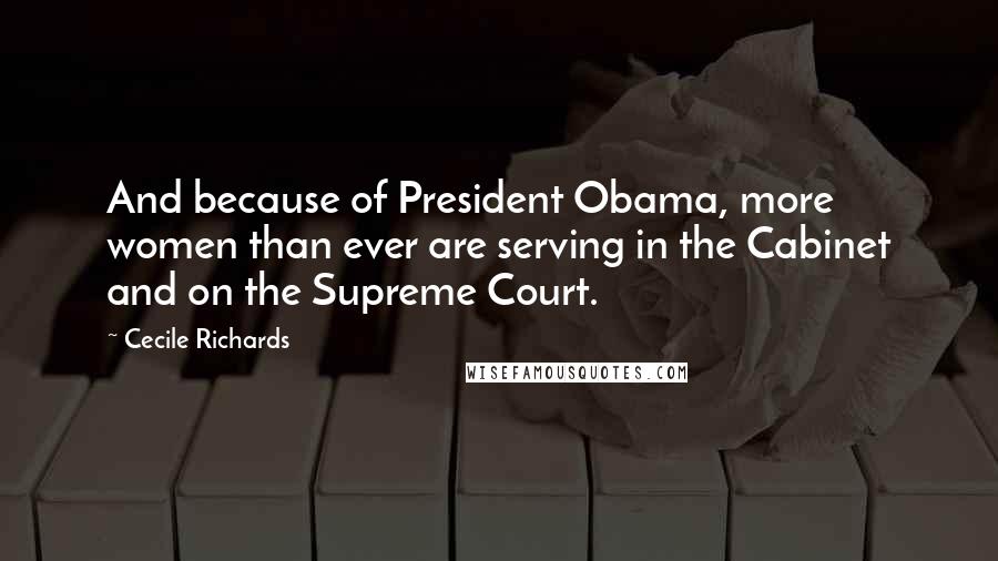 Cecile Richards Quotes: And because of President Obama, more women than ever are serving in the Cabinet and on the Supreme Court.