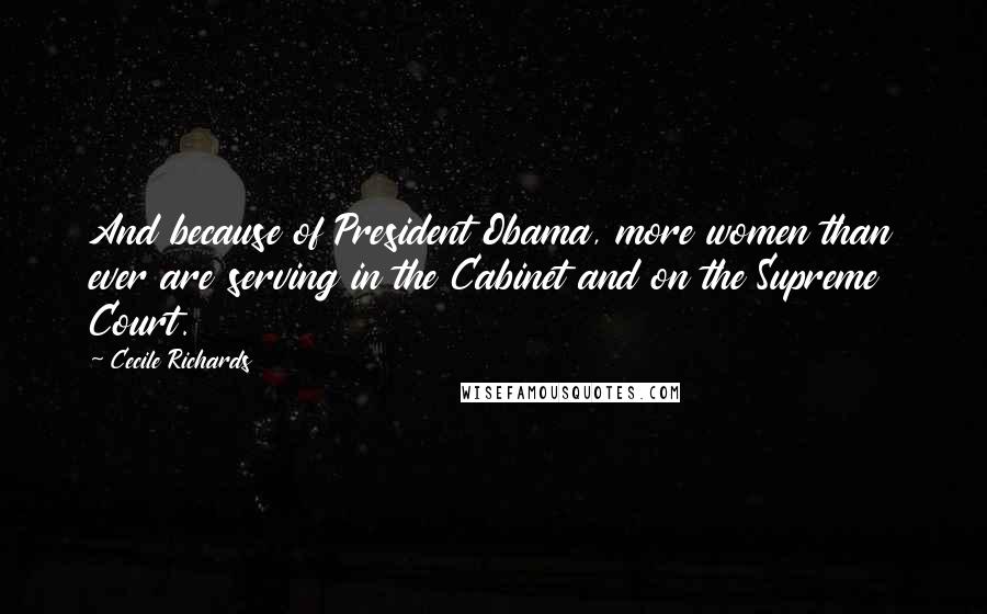 Cecile Richards Quotes: And because of President Obama, more women than ever are serving in the Cabinet and on the Supreme Court.