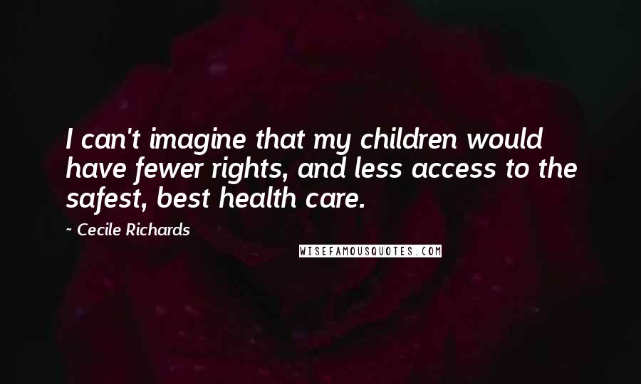 Cecile Richards Quotes: I can't imagine that my children would have fewer rights, and less access to the safest, best health care.