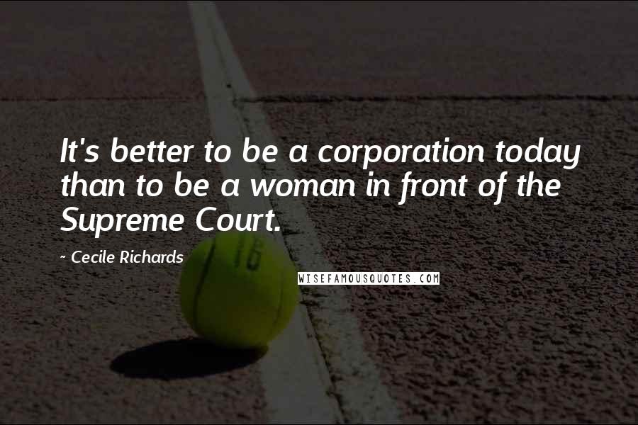 Cecile Richards Quotes: It's better to be a corporation today than to be a woman in front of the Supreme Court.