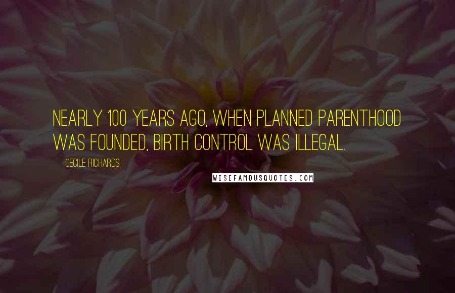 Cecile Richards Quotes: Nearly 100 years ago, when Planned Parenthood was founded, birth control was illegal.