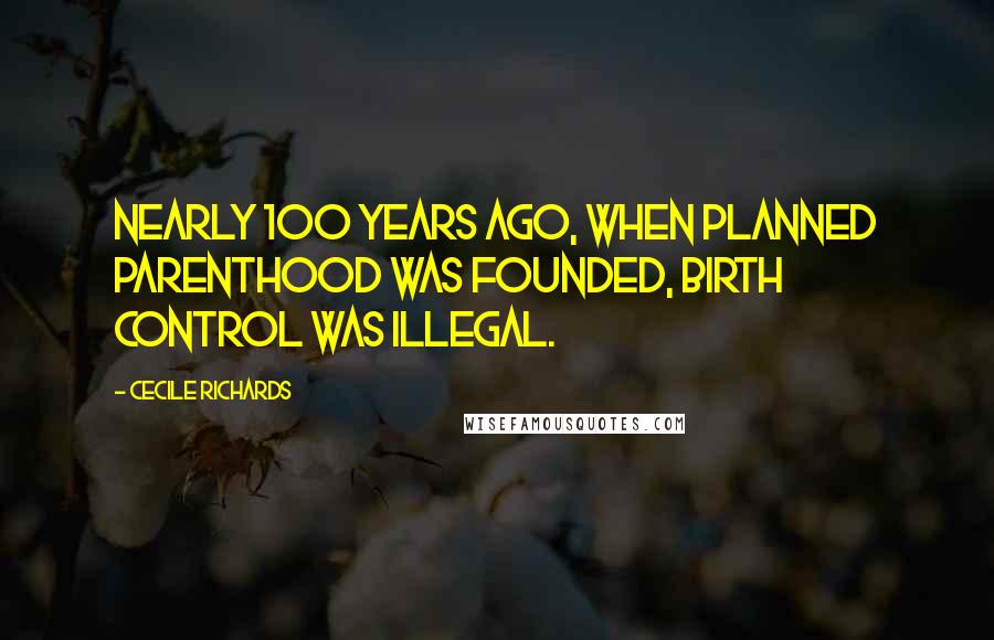 Cecile Richards Quotes: Nearly 100 years ago, when Planned Parenthood was founded, birth control was illegal.